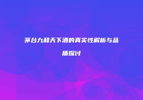 茅台九和天下酒的真实性解析与品质探讨