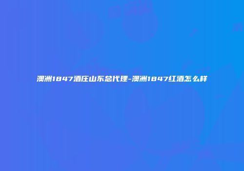 澳洲1847酒庄山东总代理-澳洲1847红酒怎么样