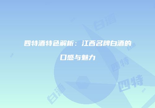 四特酒特色解析：江西名牌白酒的口感与魅力