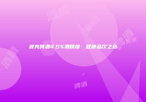 波克啤酒4.5%酒精度：健康品饮之选