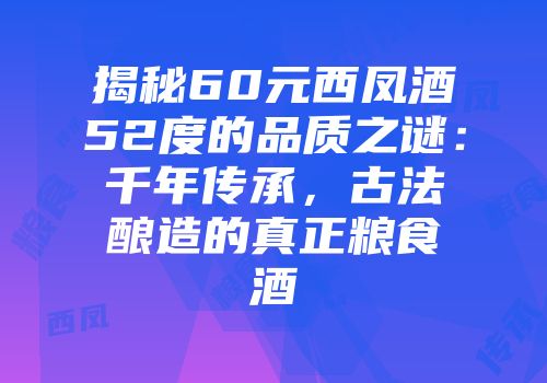 揭秘60元西凤酒52度的品质之谜：千年传承，古法酿造的真正粮食酒