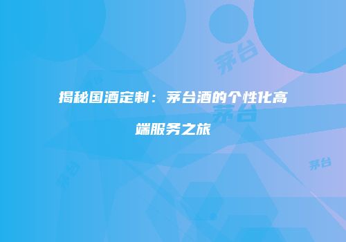 揭秘国酒定制：茅台酒的个性化高端服务之旅