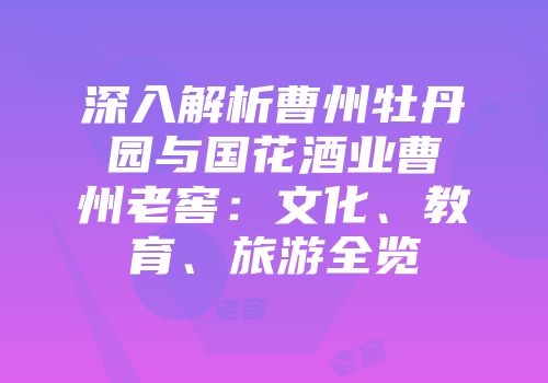 深入解析曹州牡丹园与国花酒业曹州老窖：文化、教育、旅游全览