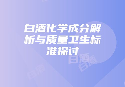白酒化学成分解析与质量卫生标准探讨