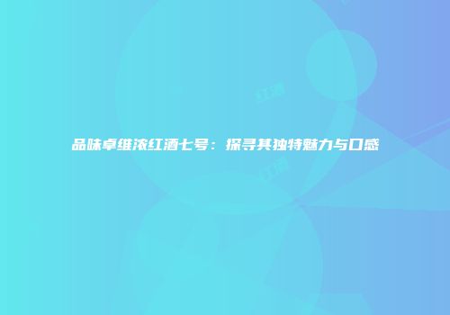 品味卓维浓红酒七号：探寻其独特魅力与口感