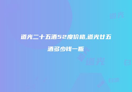 道光二十五酒52度价格,道光廿五酒多少钱一瓶