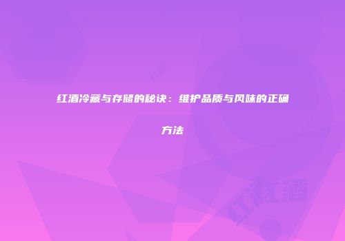 红酒冷藏与存储的秘诀：维护品质与风味的正确方法