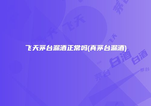 飞天茅台漏酒正常吗(真茅台漏酒)