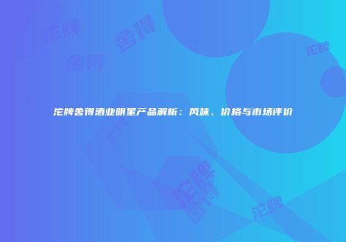 沱牌舍得酒业明星产品解析：风味、价格与市场评价