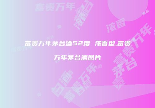 富贵万年茅台酒52度 浓香型,富贵万年茅台酒图片