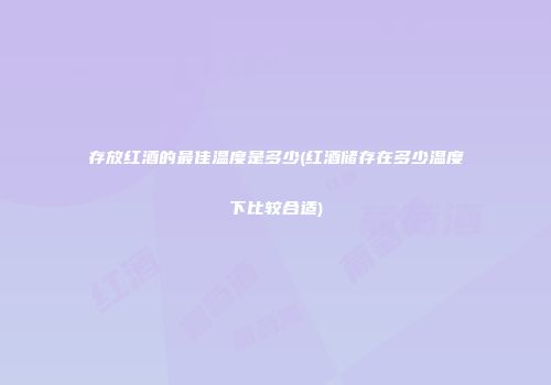 存放红酒的最佳温度是多少(红酒储存在多少温度下比较合适)