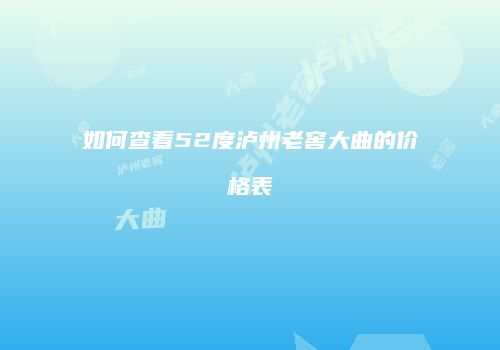 如何查看52度泸州老窖大曲的价格表