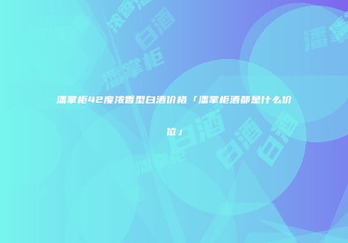 潘掌柜42度浓香型白酒价格「潘掌柜酒都是什么价位」