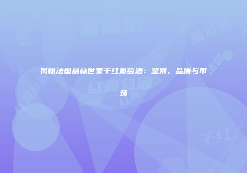 揭秘法国慕林世家干红葡萄酒：鉴别、品质与市场