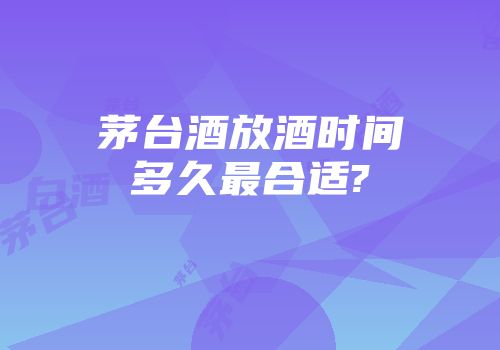 茅台酒放酒时间多久最合适?