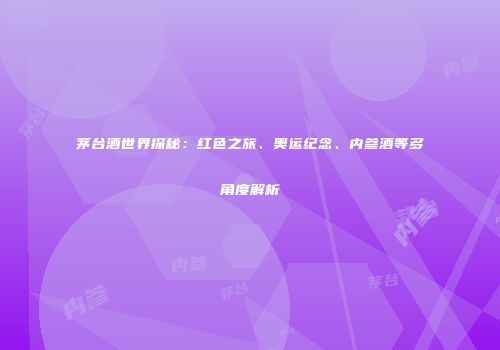 茅台酒世界探秘：红色之旅、奥运纪念、内参酒等多角度解析