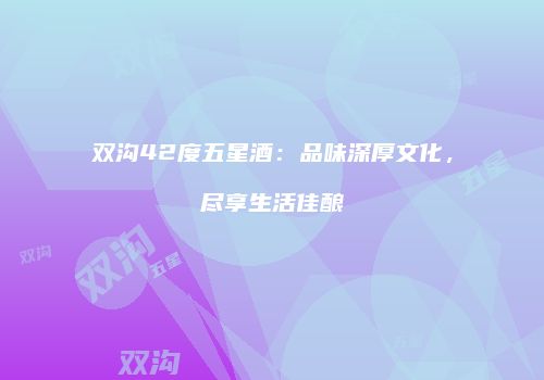 双沟42度五星酒：品味深厚文化，尽享生活佳酿