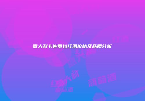 意大利卡迪罗拉红酒价格及品质分析