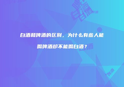 白酒和啤酒的区别，为什么有些人能喝啤酒却不能喝白酒？