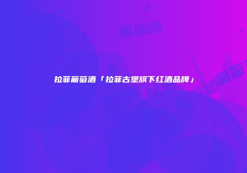 拉菲葡萄酒「拉菲古堡旗下红酒品牌」