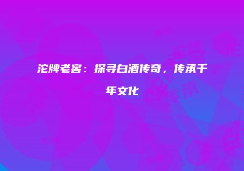 沱牌老窖：探寻白酒传奇，传承千年文化