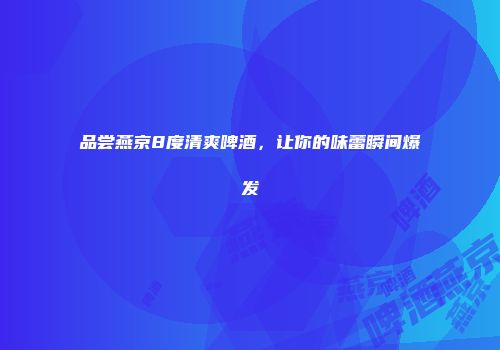 品尝燕京8度清爽啤酒，让你的味蕾瞬间爆发