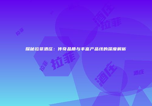 探秘拉菲酒庄：传奇品质与丰富产品线的深度解析