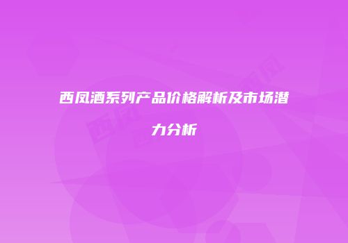 西凤酒系列产品价格解析及市场潜力分析