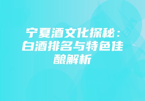 宁夏酒文化探秘：白酒排名与特色佳酿解析