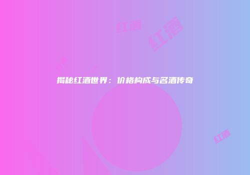 揭秘红酒世界：价格构成与名酒传奇