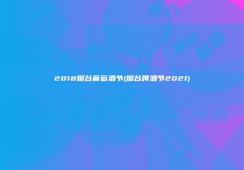 2018烟台葡萄酒节(烟台啤酒节2021)