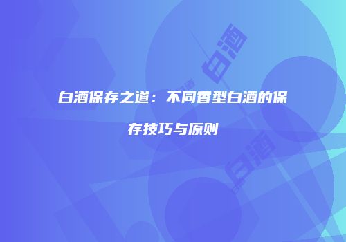 白酒保存之道：不同香型白酒的保存技巧与原则
