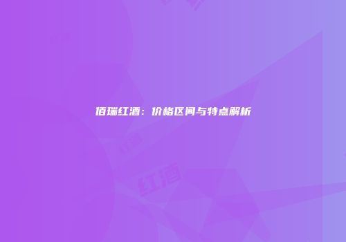佰瑞红酒：价格区间与特点解析