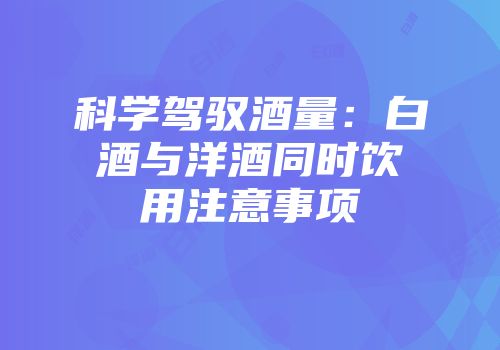 科学驾驭酒量：白酒与洋酒同时饮用注意事项