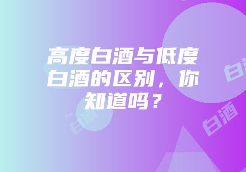 高度白酒与低度白酒的区别，你知道吗？