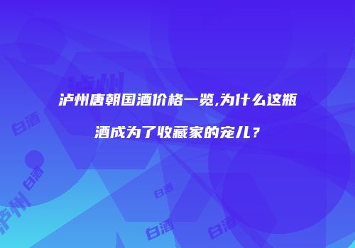 泸州唐朝国酒价格一览,为什么这瓶酒成为了收藏家的宠儿？