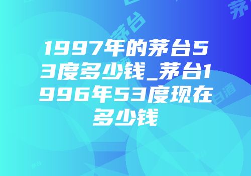 1997年的茅台53度多少钱_茅台1996年53度现在多少钱