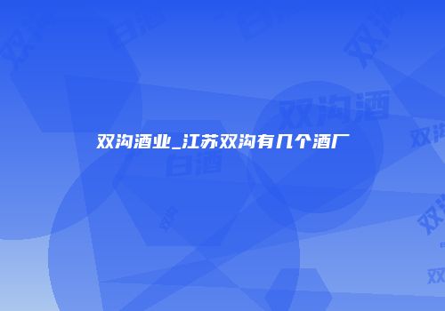 双沟酒业_江苏双沟有几个酒厂