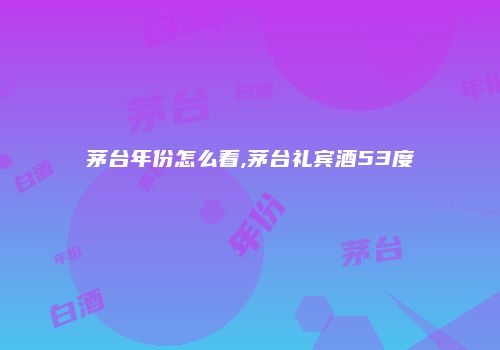 茅台年份怎么看,茅台礼宾酒53度