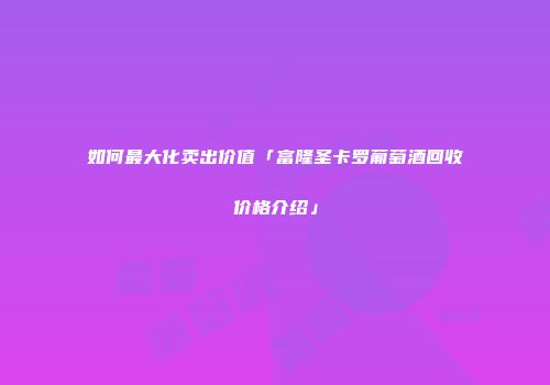 如何最大化卖出价值「富隆圣卡罗葡萄酒回收价格介绍」