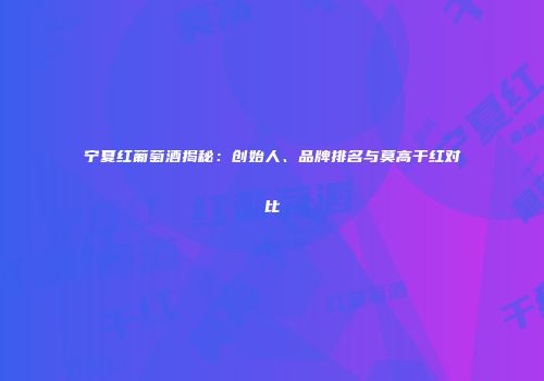 宁夏红葡萄酒揭秘：创始人、品牌排名与莫高干红对比