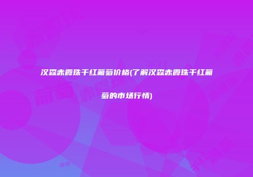 汉森赤霞珠干红葡萄价格(了解汉森赤霞珠干红葡萄的市场行情)