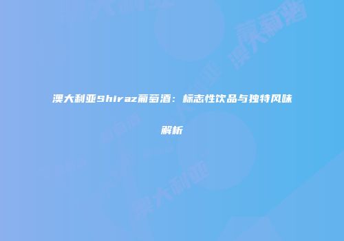 澳大利亚Shiraz葡萄酒：标志性饮品与独特风味解析