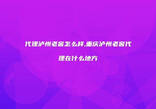 代理泸州老窖怎么样,重庆泸州老窖代理在什么地方
