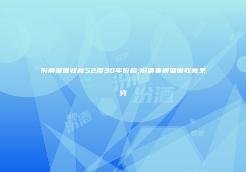 汾酒盛世收藏52度30年价格,汾酒集团盛世收藏系列