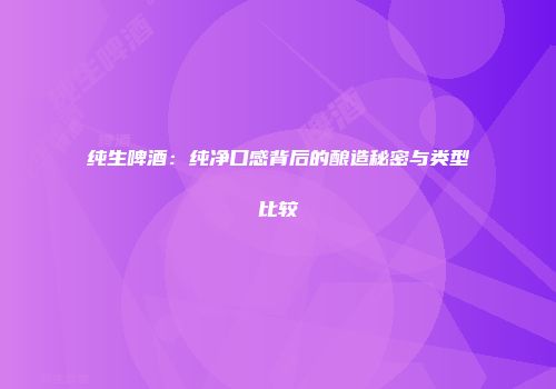 纯生啤酒：纯净口感背后的酿造秘密与类型比较