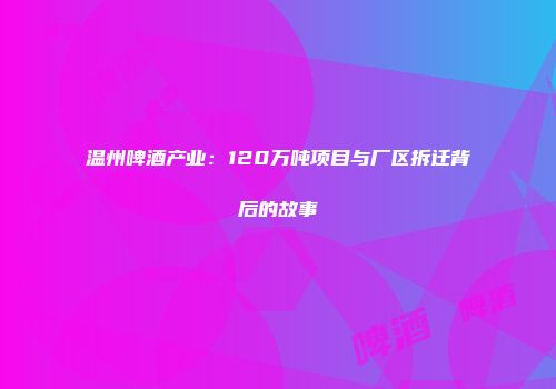 温州啤酒产业：120万吨项目与厂区拆迁背后的故事