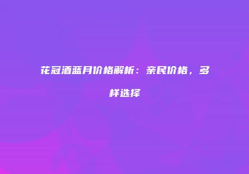 花冠酒蓝月价格解析：亲民价格，多样选择