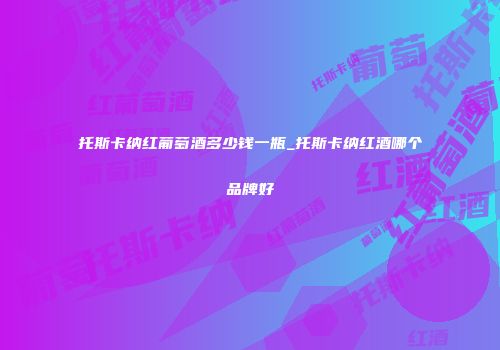 托斯卡纳红葡萄酒多少钱一瓶_托斯卡纳红酒哪个品牌好