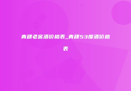 青稞老窖酒价格表_青稞53度酒价格表